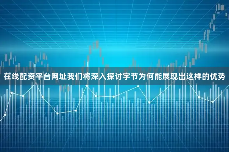 在线配资平台网址我们将深入探讨字节为何能展现出这样的优势