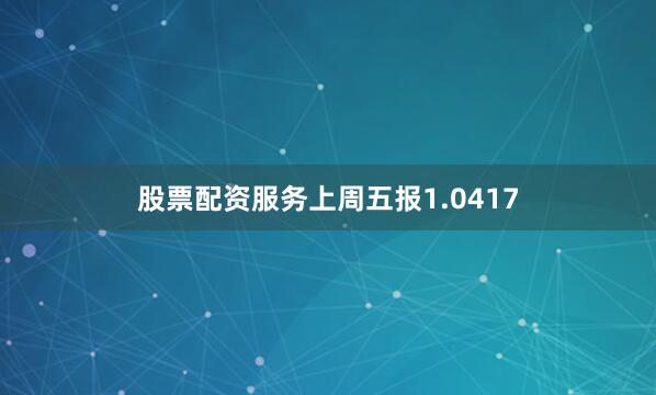 股票配资服务上周五报1.0417