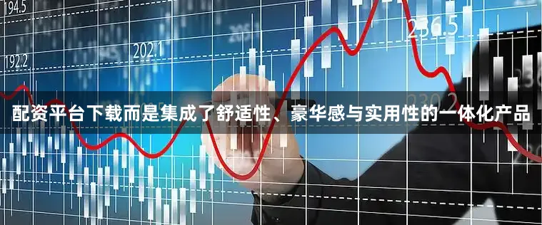 配资平台下载而是集成了舒适性、豪华感与实用性的一体化产品