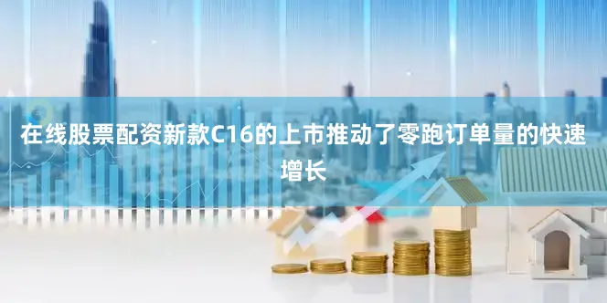 在线股票配资新款C16的上市推动了零跑订单量的快速增长