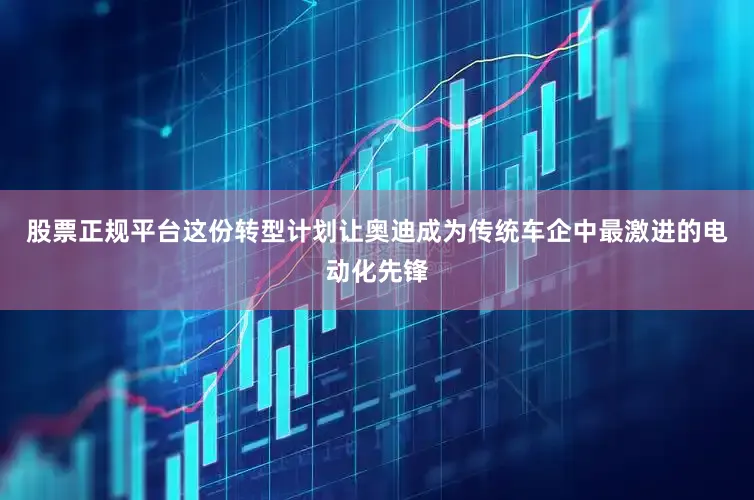 股票正规平台这份转型计划让奥迪成为传统车企中最激进的电动化先锋