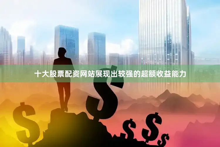 十大股票配资网站展现出较强的超额收益能力