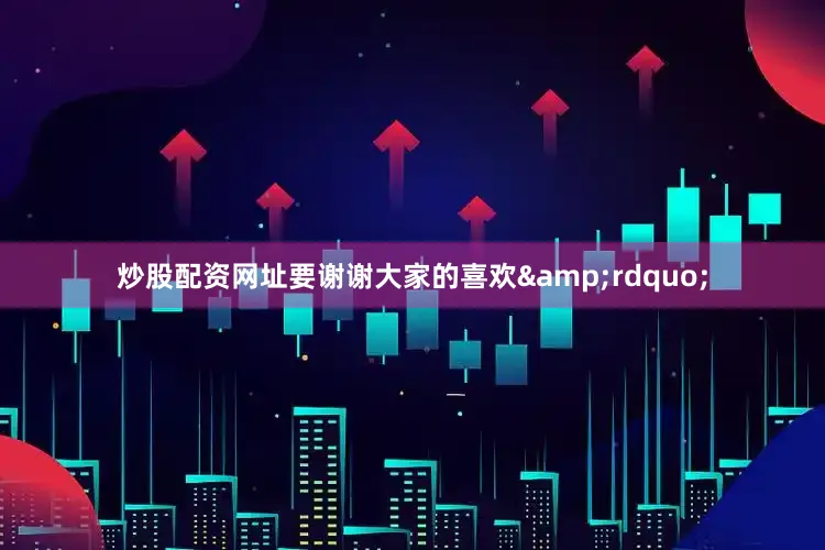 炒股配资网址要谢谢大家的喜欢&rdquo;