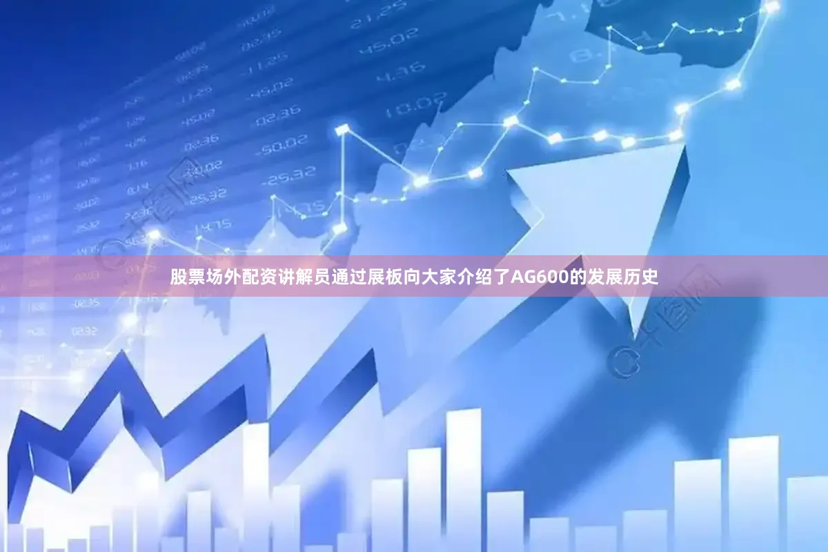股票场外配资讲解员通过展板向大家介绍了AG600的发展历史