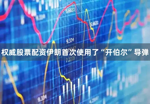 权威股票配资伊朗首次使用了“开伯尔”导弹