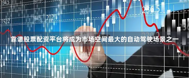靠谱股票配资平台将成为市场空间最大的自动驾驶场景之一