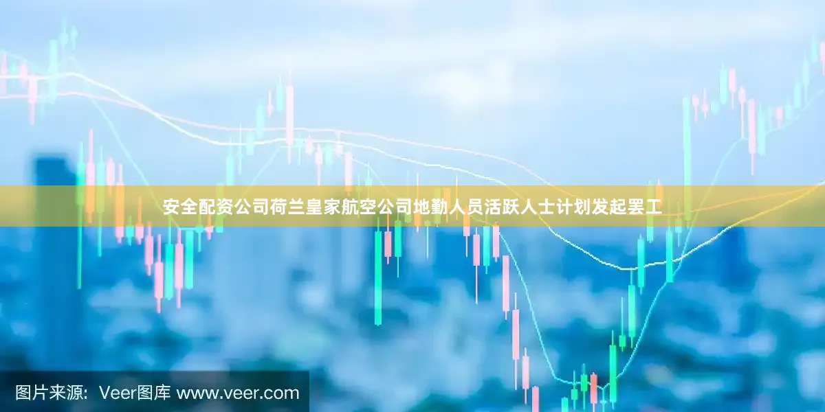 安全配资公司荷兰皇家航空公司地勤人员活跃人士计划发起罢工