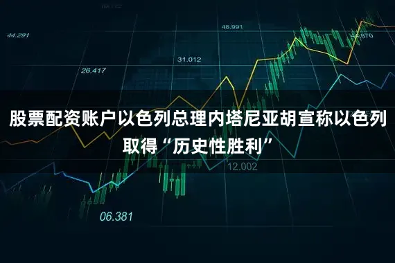 股票配资账户以色列总理内塔尼亚胡宣称以色列取得“历史性胜利”