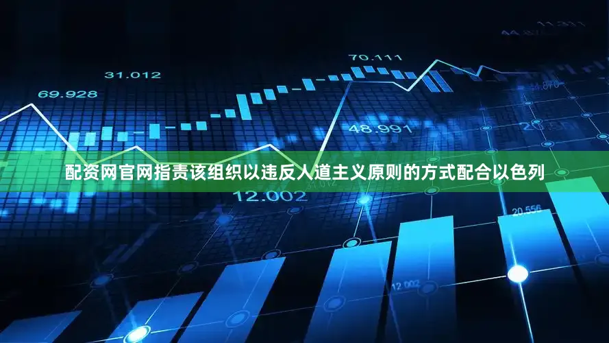 配资网官网指责该组织以违反人道主义原则的方式配合以色列