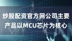 炒股配资官方网公司主要产品以MCU芯片为核心