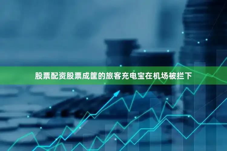 股票配资股票成筐的旅客充电宝在机场被拦下
