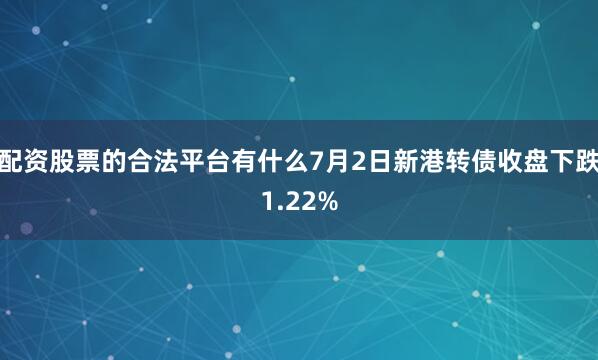 配资股票的合法平台有什么7月2日新港转债收盘下跌1.22%