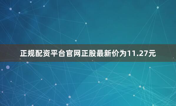 正规配资平台官网正股最新价为11.27元
