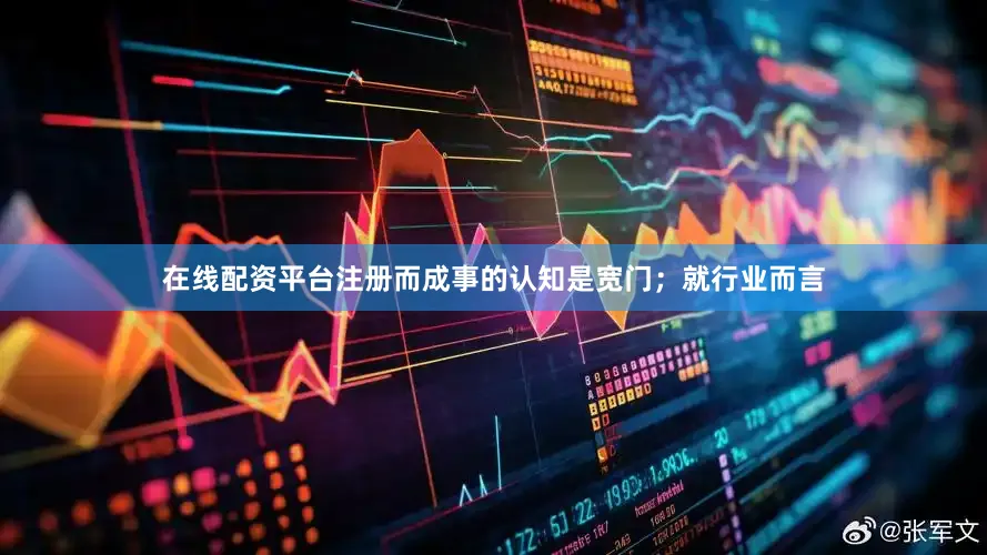 在线配资平台注册而成事的认知是宽门；就行业而言