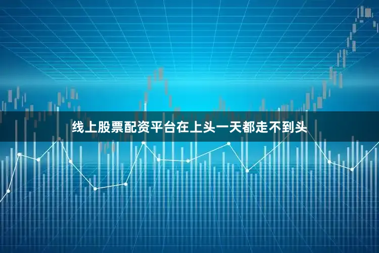 线上股票配资平台在上头一天都走不到头