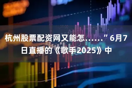 杭州股票配资网又能怎……”6月7日直播的《歌手2025》中