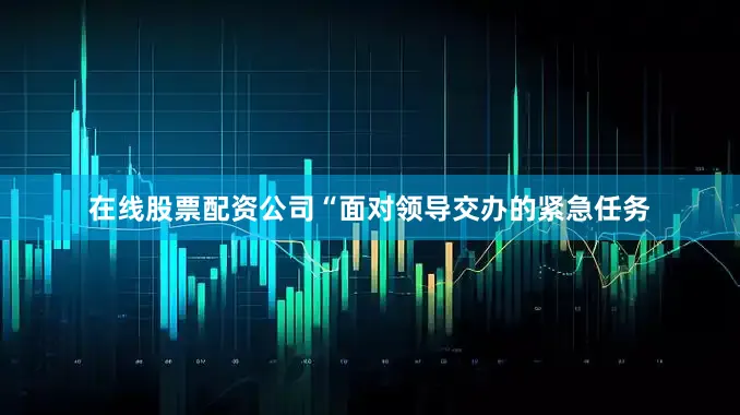 在线股票配资公司“面对领导交办的紧急任务