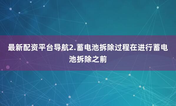 最新配资平台导航2.蓄电池拆除过程在进行蓄电池拆除之前