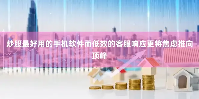 炒股最好用的手机软件而低效的客服响应更将焦虑推向顶峰