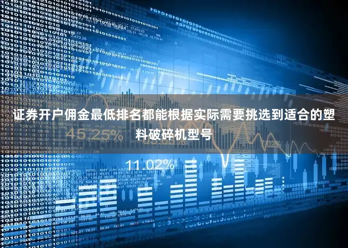 证券开户佣金最低排名都能根据实际需要挑选到适合的塑料破碎机型号