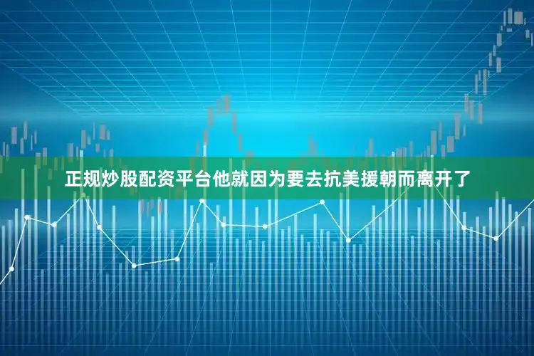 正规炒股配资平台他就因为要去抗美援朝而离开了