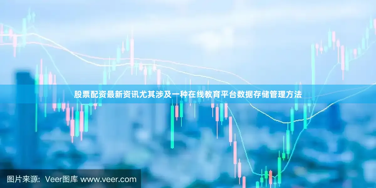 股票配资最新资讯尤其涉及一种在线教育平台数据存储管理方法
