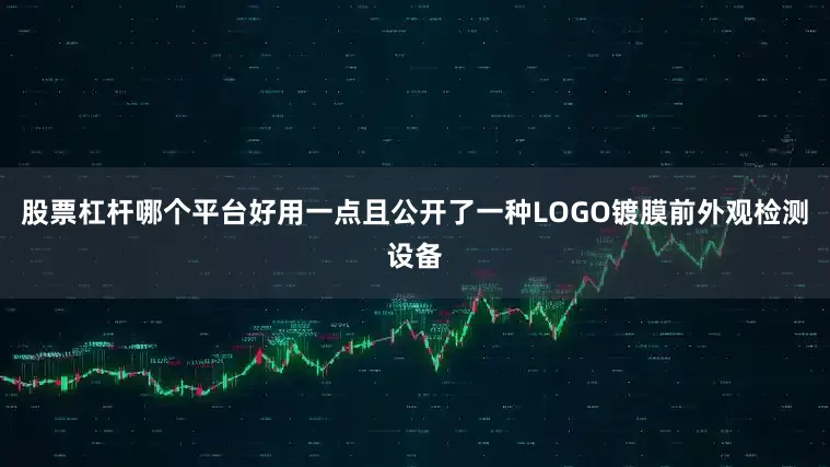 股票杠杆哪个平台好用一点且公开了一种LOGO镀膜前外观检测设备