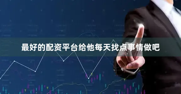 最好的配资平台给他每天找点事情做吧