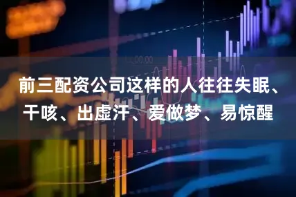 前三配资公司这样的人往往失眠、干咳、出虚汗、爱做梦、易惊醒