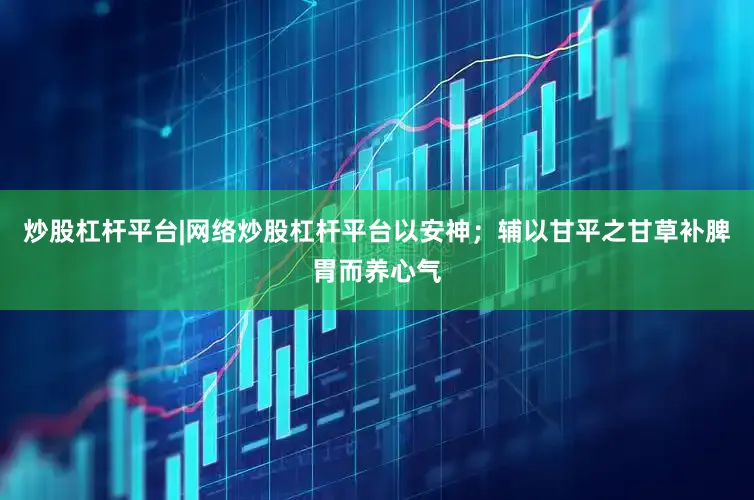 炒股杠杆平台|网络炒股杠杆平台以安神；辅以甘平之甘草补脾胃而养心气