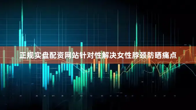 正规实盘配资网站针对性解决女性脖颈防晒痛点