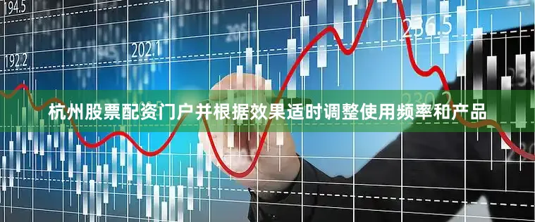 杭州股票配资门户并根据效果适时调整使用频率和产品