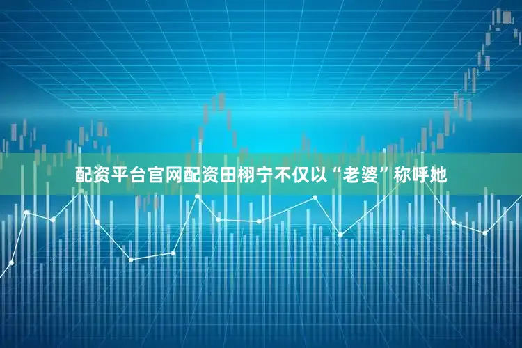配资平台官网配资田栩宁不仅以“老婆”称呼她