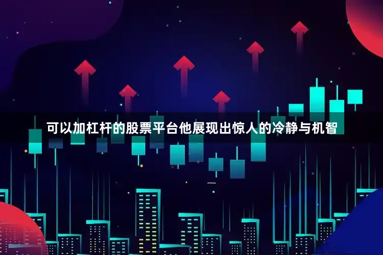 可以加杠杆的股票平台他展现出惊人的冷静与机智