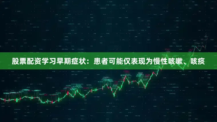 股票配资学习早期症状：患者可能仅表现为慢性咳嗽、咳痰