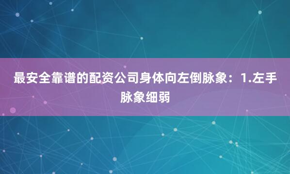 最安全靠谱的配资公司身体向左倒脉象：1.左手脉象细弱