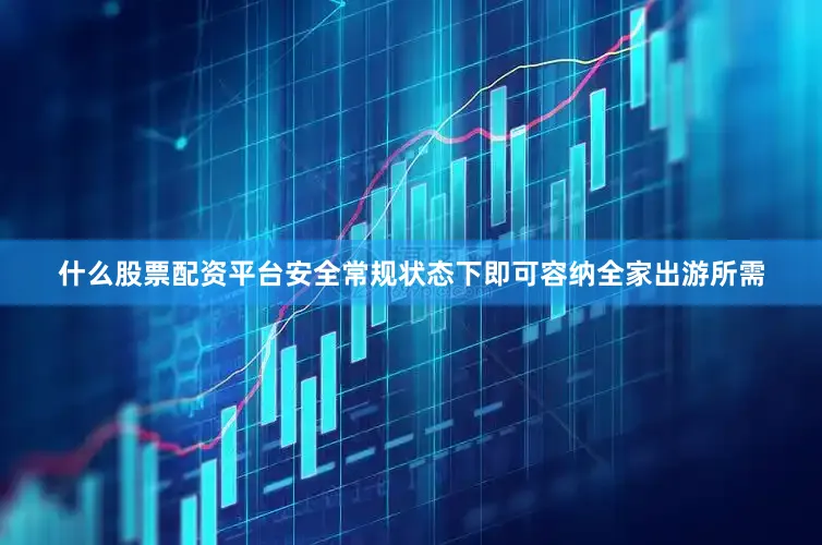什么股票配资平台安全常规状态下即可容纳全家出游所需