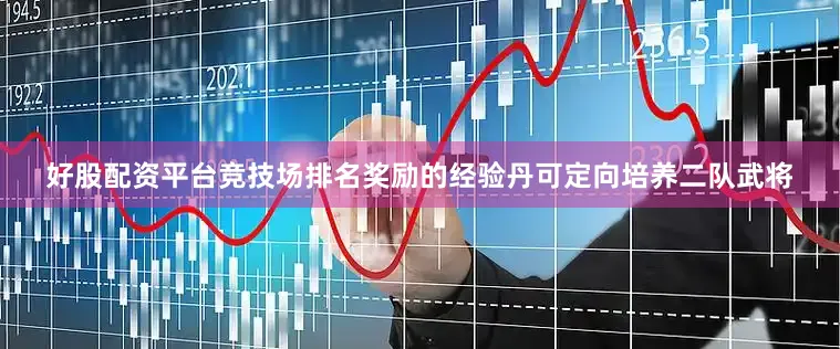好股配资平台竞技场排名奖励的经验丹可定向培养二队武将