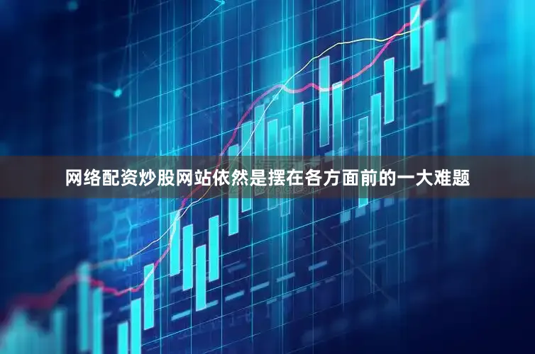 网络配资炒股网站依然是摆在各方面前的一大难题