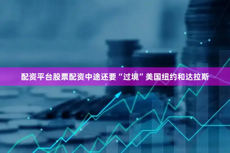 配资平台股票配资中途还要“过境”美国纽约和达拉斯