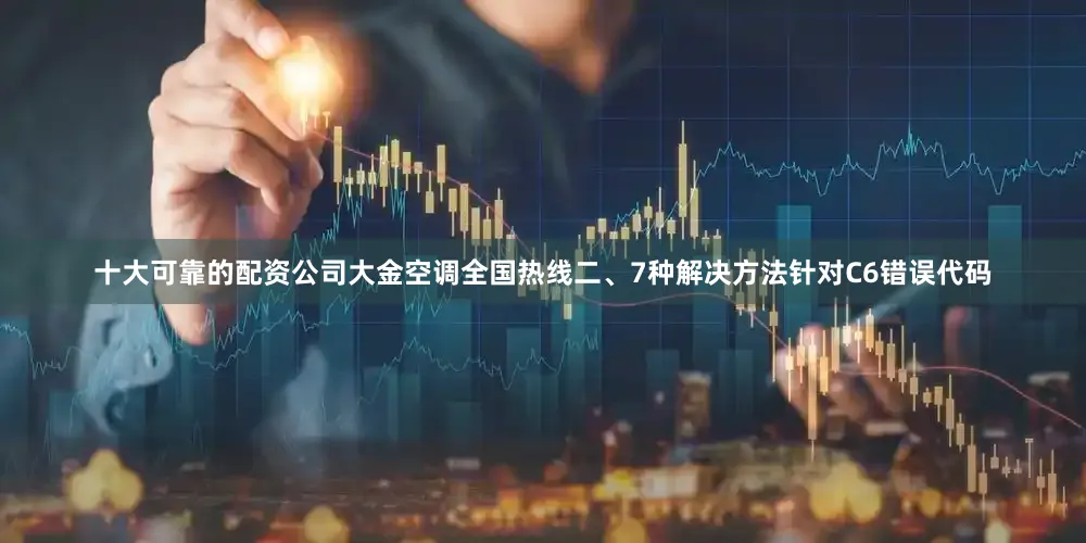 十大可靠的配资公司大金空调全国热线二、7种解决方法针对C6错误代码