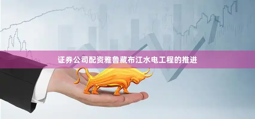 证券公司配资雅鲁藏布江水电工程的推进
