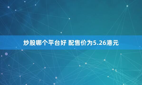 炒股哪个平台好 配售价为5.26港元