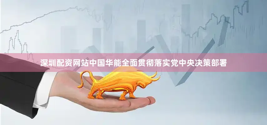 深圳配资网站中国华能全面贯彻落实党中央决策部署