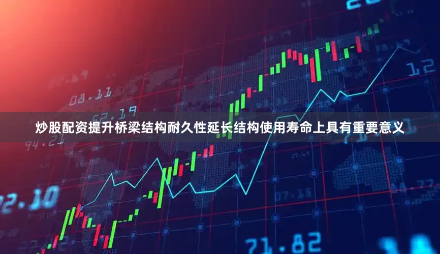 炒股配资提升桥梁结构耐久性延长结构使用寿命上具有重要意义