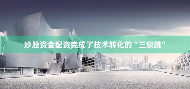 炒股资金配资完成了技术转化的“三级跳”
