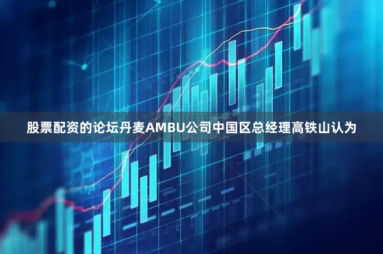股票配资的论坛丹麦AMBU公司中国区总经理高铁山认为