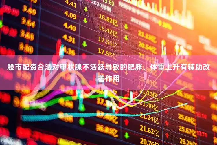 股市配资合法对甲状腺不活跃导致的肥胖、体重上升有辅助改善作用