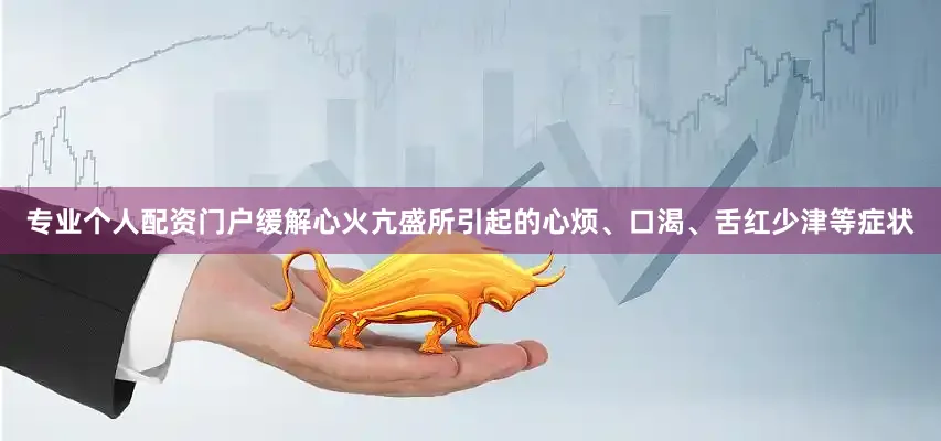 专业个人配资门户缓解心火亢盛所引起的心烦、口渴、舌红少津等症状