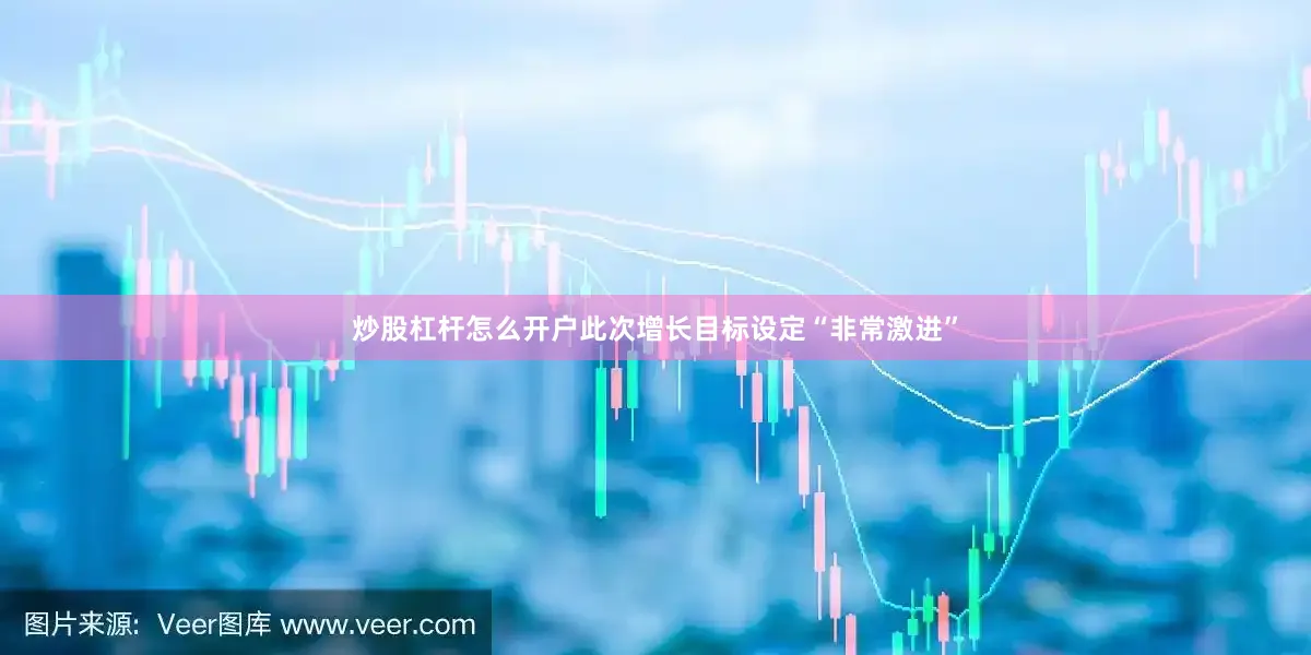 炒股杠杆怎么开户此次增长目标设定“非常激进”